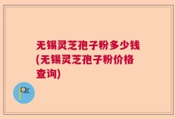 无锡灵芝孢子粉多少钱(无锡灵芝孢子粉价格查询)