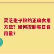 灵芝孢子粉的正确食用方法？如何控制每日食用量？