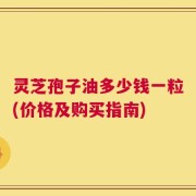 灵芝孢子油多少钱一粒(价格及购买指南)