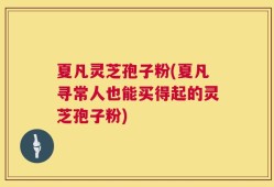 夏凡灵芝孢子粉(夏凡寻常人也能买得起的灵芝孢子粉)