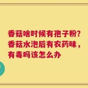 香菇啥时候有孢子粉？香菇水泡后有农药味，有毒吗该怎么办