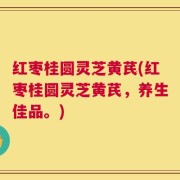 红枣桂圆灵芝黄芪(红枣桂圆灵芝黄芪，养生佳品。)