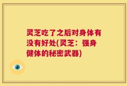灵芝吃了之后对身体有没有好处(灵芝：强身健体的秘密武器)