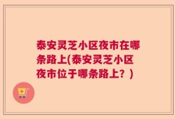 泰安灵芝小区夜市在哪条路上(泰安灵芝小区夜市位于哪条路上？)