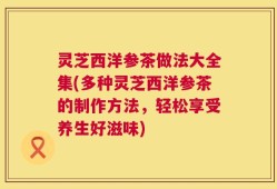 灵芝西洋参茶做法大全集(多种灵芝西洋参茶的制作方法，轻松享受养生好滋味)