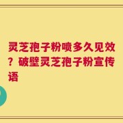 灵芝孢子粉喷多久见效？破壁灵芝孢子粉宣传语