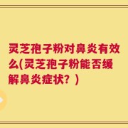 灵芝孢子粉对鼻炎有效么(灵芝孢子粉能否缓解鼻炎症状？)
