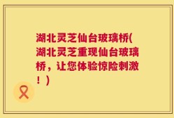湖北灵芝仙台玻璃桥(湖北灵芝重现仙台玻璃桥，让您体验惊险刺激！)