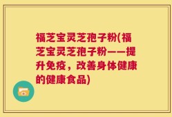 福芝宝灵芝孢子粉(福芝宝灵芝孢子粉——提升免疫，改善身体健康的健康食品)