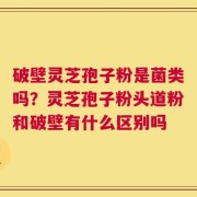 破壁灵芝孢子粉是菌类吗？灵芝孢子粉头道粉和破壁有什么区别吗