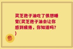 灵芝孢子油吃了很想睡觉(灵芝孢子油会让你感到疲倦，你知道吗？)