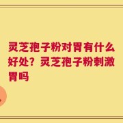 灵芝孢子粉对胃有什么好处？灵芝孢子粉刺激胃吗