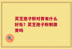 灵芝孢子粉对胃有什么好处？灵芝孢子粉刺激胃吗