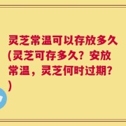 灵芝常温可以存放多久(灵芝可存多久？安放常温，灵芝何时过期？)