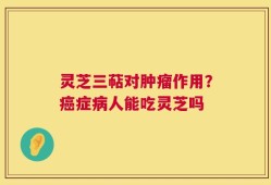 灵芝三萜对肿瘤作用？癌症病人能吃灵芝吗