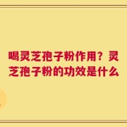 喝灵芝孢子粉作用？灵芝孢子粉的功效是什么