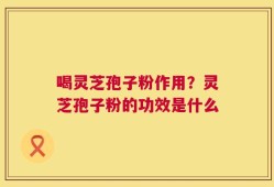 喝灵芝孢子粉作用？灵芝孢子粉的功效是什么