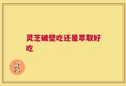 灵芝破壁吃还是萃取好吃
