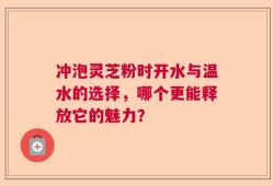 冲泡灵芝粉时开水与温水的选择，哪个更能释放它的魅力？