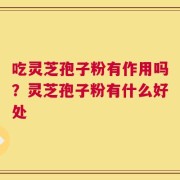 吃灵芝孢子粉有作用吗？灵芝孢子粉有什么好处