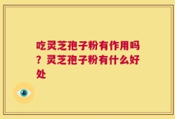 吃灵芝孢子粉有作用吗？灵芝孢子粉有什么好处