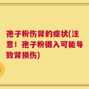 孢子粉伤肾的症状(注意！孢子粉摄入可能导致肾损伤)