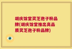 胡庆馀堂灵芝孢子粉品牌(胡庆馀堂推出高品质灵芝孢子粉品牌)