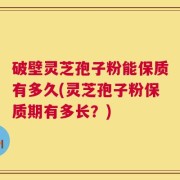 破壁灵芝孢子粉能保质有多久(灵芝孢子粉保质期有多长？)