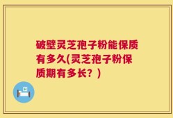 破壁灵芝孢子粉能保质有多久(灵芝孢子粉保质期有多长？)