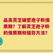 品高灵芝破壁孢子粉保质期？了解灵芝孢子粉的保质期和储存方法？