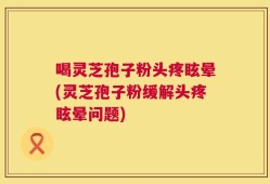 喝灵芝孢子粉头疼眩晕(灵芝孢子粉缓解头疼眩晕问题)