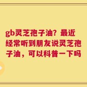 gb灵芝孢子油？最近经常听到朋友说灵芝孢子油，可以科普一下吗