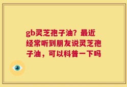 gb灵芝孢子油？最近经常听到朋友说灵芝孢子油，可以科普一下吗