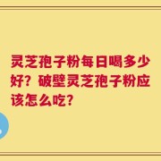 灵芝孢子粉每日喝多少好？破壁灵芝孢子粉应该怎么吃？