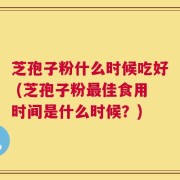芝孢子粉什么时候吃好 (芝孢子粉最佳食用时间是什么时候？)