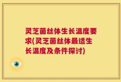 灵芝菌丝体生长温度要求(灵芝菌丝体最适生长温度及条件探讨)