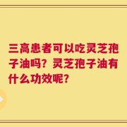 三高患者可以吃灵芝孢子油吗？灵芝孢子油有什么功效呢？