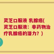 灵芝口服液 乳腺癌(灵芝口服液：非药物治疗乳腺癌的潜力？)