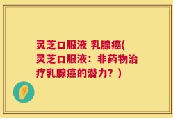 灵芝口服液 乳腺癌(灵芝口服液：非药物治疗乳腺癌的潜力？)