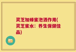 灵芝加蜂蜜泡洒作用(灵芝蜜水：养生保健佳品)