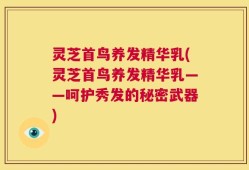 灵芝首鸟养发精华乳(灵芝首鸟养发精华乳——呵护秀发的秘密武器)