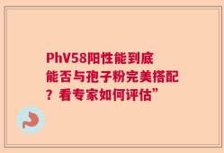 PhV58阳性能到底能否与孢子粉完美搭配？看专家如何评估”