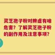 灵芝孢子粉对脾虚有啥危害？了解灵芝孢子粉的副作用及注意事项？
