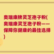 奥瑞康牌灵芝孢子粉(奥瑞康灵芝孢子粉——保障你健康的最佳选择)