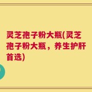 灵芝孢子粉大瓶(灵芝孢子粉大瓶，养生护肝首选)