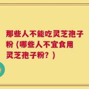 那些人不能吃灵芝孢子粉 (哪些人不宜食用灵芝孢子粉？)