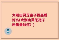 大别山灵芝孢子粉品质好么(大别山灵芝孢子粉质量如何？)