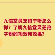 九信堂灵芝孢子粉怎么样？了解九信堂灵芝孢子粉的功效和效果？