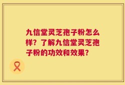 九信堂灵芝孢子粉怎么样？了解九信堂灵芝孢子粉的功效和效果？