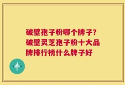 破壁孢子粉哪个牌子？破壁灵芝孢子粉十大品牌排行榜什么牌子好
